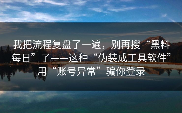 我把流程复盘了一遍，别再搜“黑料每日”了——这种“伪装成工具软件”用“账号异常”骗你登录