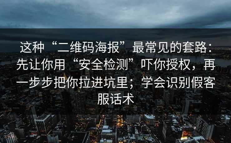 这种“二维码海报”最常见的套路：先让你用“安全检测”吓你授权，再一步步把你拉进坑里；学会识别假客服话术