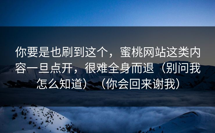 你要是也刷到这个，蜜桃网站这类内容一旦点开，很难全身而退（别问我怎么知道）（你会回来谢我）