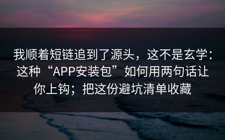 我顺着短链追到了源头，这不是玄学：这种“APP安装包”如何用两句话让你上钩；把这份避坑清单收藏