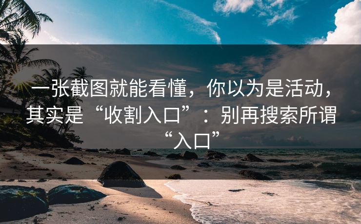 一张截图就能看懂，你以为是活动，其实是“收割入口”：别再搜索所谓“入口”