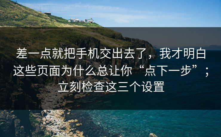 差一点就把手机交出去了，我才明白这些页面为什么总让你“点下一步”；立刻检查这三个设置