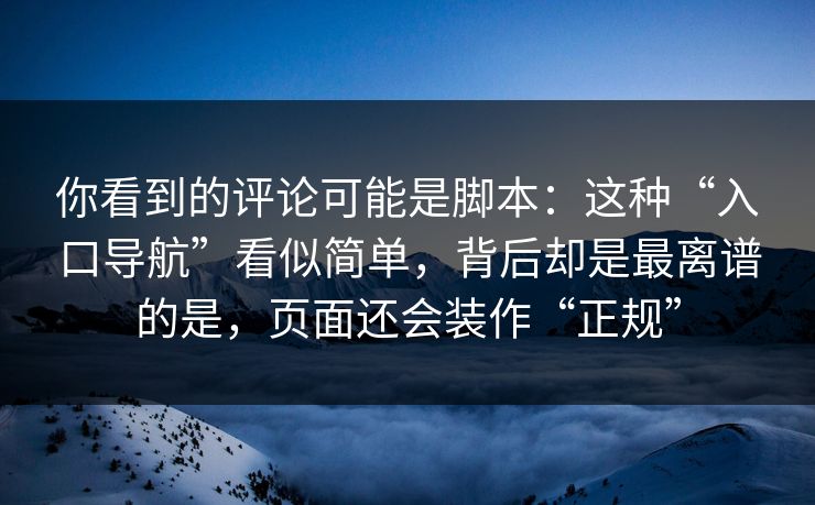 你看到的评论可能是脚本：这种“入口导航”看似简单，背后却是最离谱的是，页面还会装作“正规”