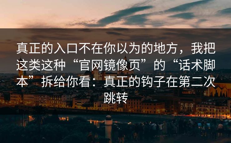 真正的入口不在你以为的地方，我把这类这种“官网镜像页”的“话术脚本”拆给你看：真正的钩子在第二次跳转