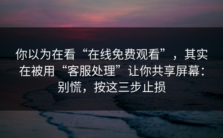 你以为在看“在线免费观看”，其实在被用“客服处理”让你共享屏幕：别慌，按这三步止损