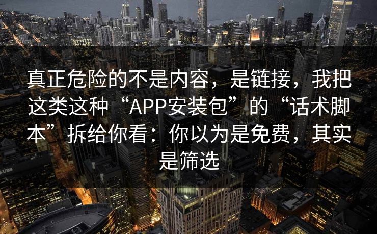 真正危险的不是内容，是链接，我把这类这种“APP安装包”的“话术脚本”拆给你看：你以为是免费，其实是筛选