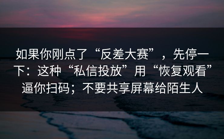 如果你刚点了“反差大赛”，先停一下：这种“私信投放”用“恢复观看”逼你扫码；不要共享屏幕给陌生人