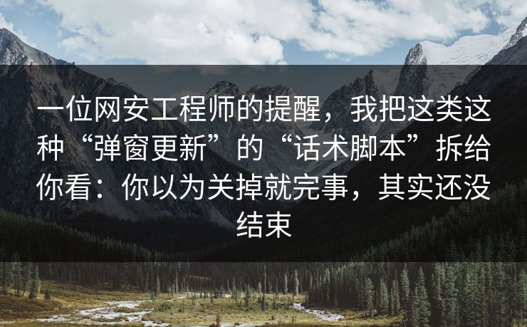 一位网安工程师的提醒，我把这类这种“弹窗更新”的“话术脚本”拆给你看：你以为关掉就完事，其实还没结束