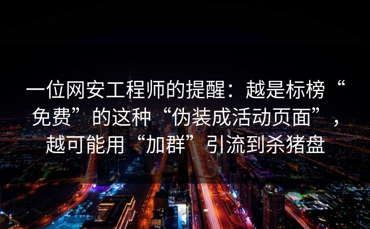 一位网安工程师的提醒：越是标榜“免费”的这种“伪装成活动页面”，越可能用“加群”引流到杀猪盘