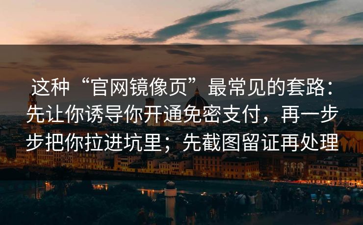 这种“官网镜像页”最常见的套路：先让你诱导你开通免密支付，再一步步把你拉进坑里；先截图留证再处理
