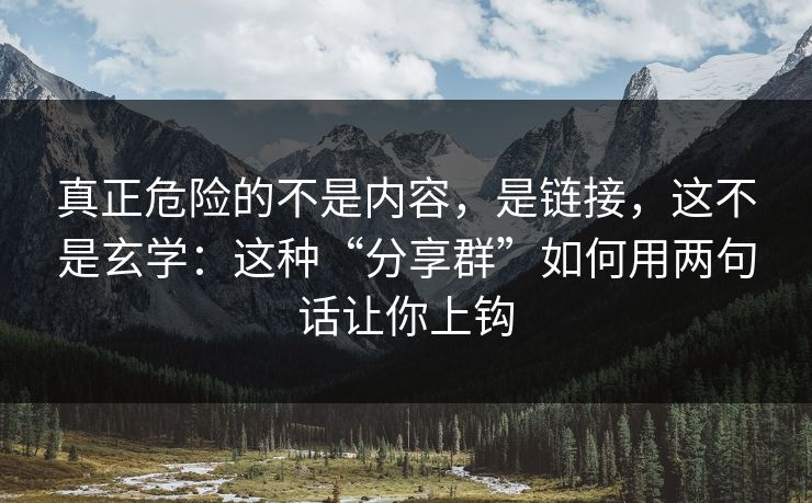 真正危险的不是内容，是链接，这不是玄学：这种“分享群”如何用两句话让你上钩