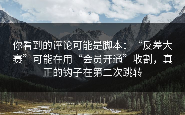你看到的评论可能是脚本：“反差大赛”可能在用“会员开通”收割，真正的钩子在第二次跳转