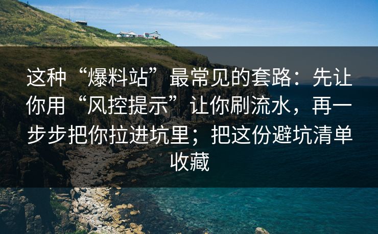 这种“爆料站”最常见的套路：先让你用“风控提示”让你刷流水，再一步步把你拉进坑里；把这份避坑清单收藏