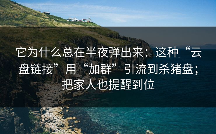 它为什么总在半夜弹出来：这种“云盘链接”用“加群”引流到杀猪盘；把家人也提醒到位