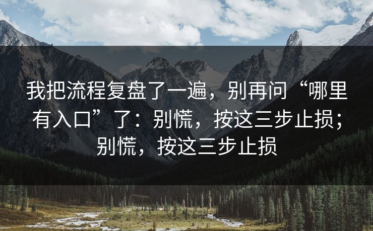 我把流程复盘了一遍，别再问“哪里有入口”了：别慌，按这三步止损；别慌，按这三步止损