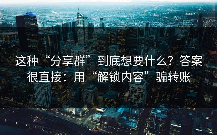 这种“分享群”到底想要什么？答案很直接：用“解锁内容”骗转账