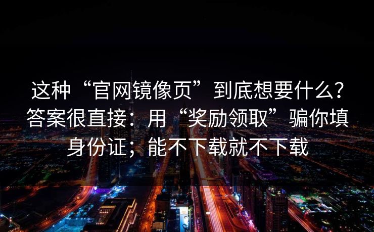这种“官网镜像页”到底想要什么？答案很直接：用“奖励领取”骗你填身份证；能不下载就不下载
