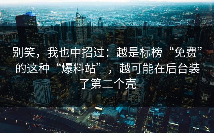 别笑，我也中招过：越是标榜“免费”的这种“爆料站”，越可能在后台装了第二个壳