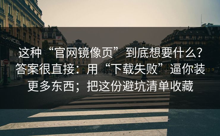 这种“官网镜像页”到底想要什么？答案很直接：用“下载失败”逼你装更多东西；把这份避坑清单收藏