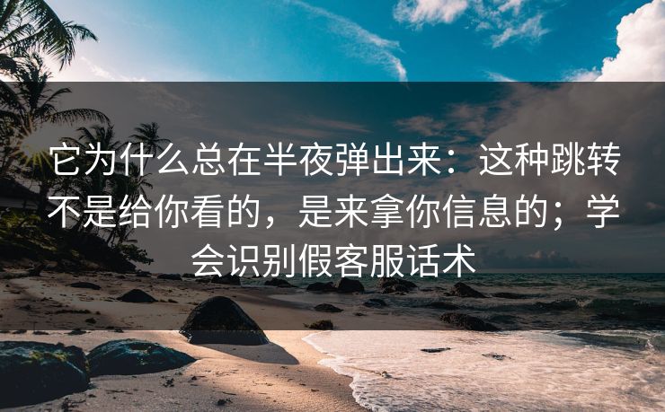 它为什么总在半夜弹出来：这种跳转不是给你看的，是来拿你信息的；学会识别假客服话术