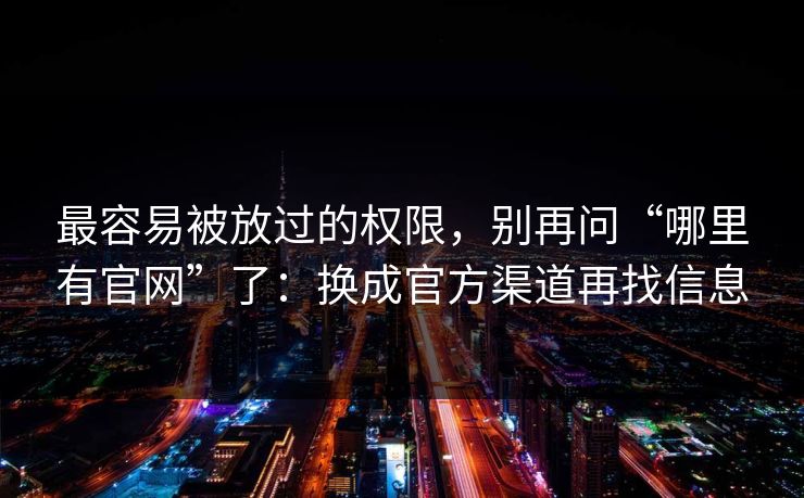 最容易被放过的权限，别再问“哪里有官网”了：换成官方渠道再找信息