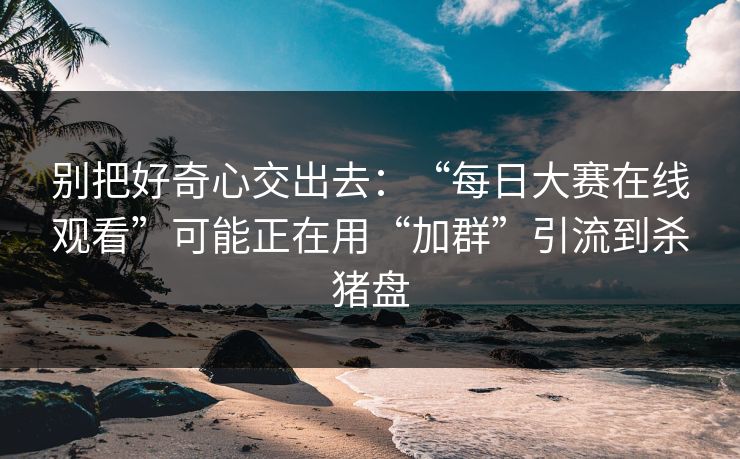 别把好奇心交出去：“每日大赛在线观看”可能正在用“加群”引流到杀猪盘