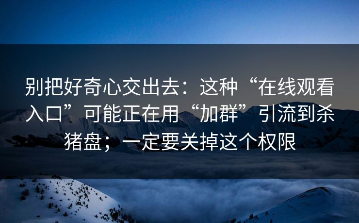 别把好奇心交出去：这种“在线观看入口”可能正在用“加群”引流到杀猪盘；一定要关掉这个权限