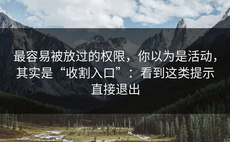 最容易被放过的权限，你以为是活动，其实是“收割入口”：看到这类提示直接退出