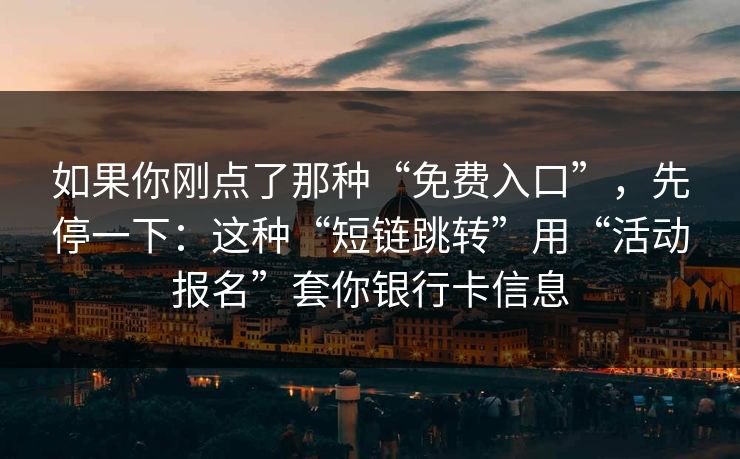 如果你刚点了那种“免费入口”，先停一下：这种“短链跳转”用“活动报名”套你银行卡信息