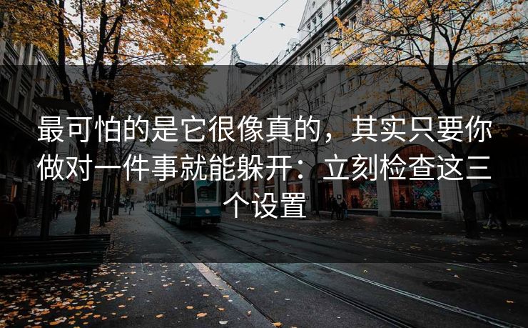 最可怕的是它很像真的，其实只要你做对一件事就能躲开：立刻检查这三个设置