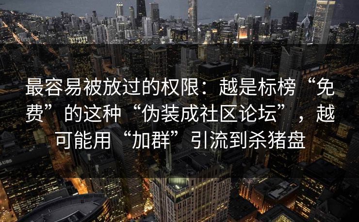 最容易被放过的权限：越是标榜“免费”的这种“伪装成社区论坛”，越可能用“加群”引流到杀猪盘