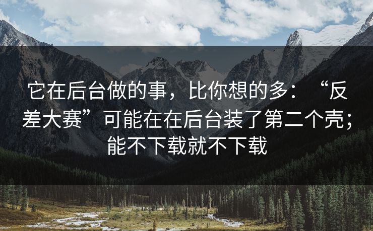 它在后台做的事，比你想的多：“反差大赛”可能在在后台装了第二个壳；能不下载就不下载