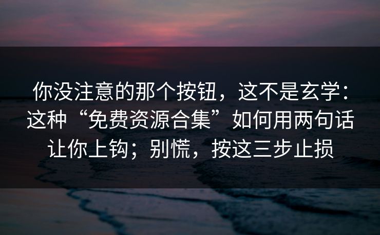 你没注意的那个按钮，这不是玄学：这种“免费资源合集”如何用两句话让你上钩；别慌，按这三步止损