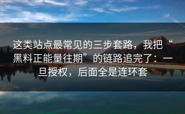 这类站点最常见的三步套路，我把“黑料正能量往期”的链路追完了：一旦授权，后面全是连环套