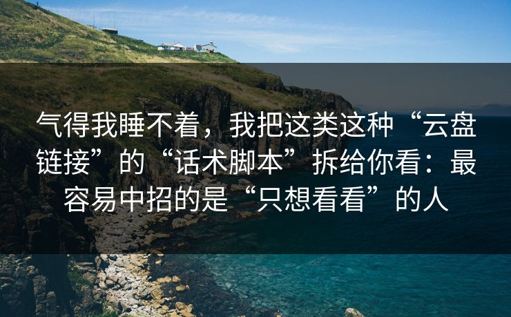 气得我睡不着，我把这类这种“云盘链接”的“话术脚本”拆给你看：最容易中招的是“只想看看”的人