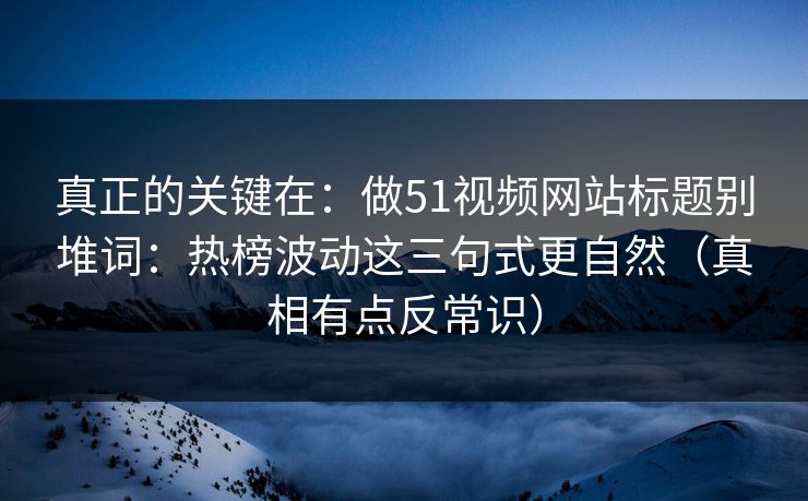真正的关键在：做51视频网站标题别堆词：热榜波动这三句式更自然（真相有点反常识）