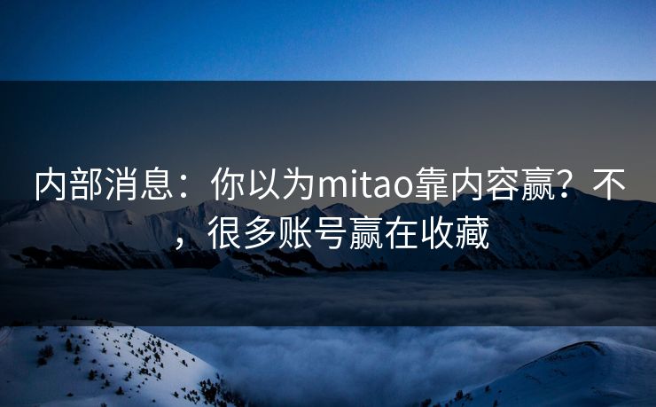 内部消息：你以为mitao靠内容赢？不，很多账号赢在收藏