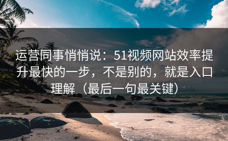 运营同事悄悄说：51视频网站效率提升最快的一步，不是别的，就是入口理解（最后一句最关键）