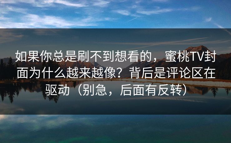 如果你总是刷不到想看的，蜜桃TV封面为什么越来越像？背后是评论区在驱动（别急，后面有反转）
