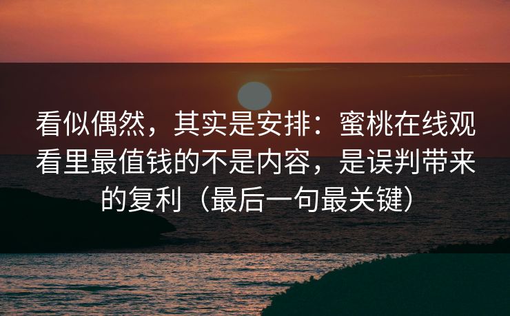 看似偶然，其实是安排：蜜桃在线观看里最值钱的不是内容，是误判带来的复利（最后一句最关键）