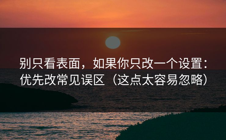 别只看表面，如果你只改一个设置：优先改常见误区（这点太容易忽略）